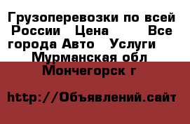 Грузоперевозки по всей России › Цена ­ 10 - Все города Авто » Услуги   . Мурманская обл.,Мончегорск г.